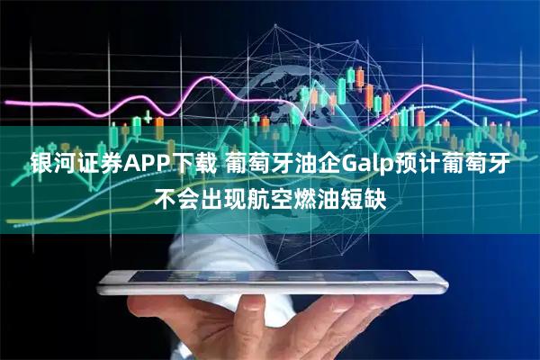 银河证券APP下载 葡萄牙油企Galp预计葡萄牙不会出现航空燃油短缺