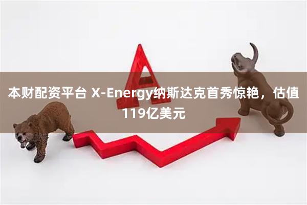 本财配资平台 X-Energy纳斯达克首秀惊艳，估值119亿美元
