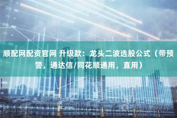 顺配网配资官网 升级款：龙头二波选股公式（带预警，通达信/同花顺通用，直用）