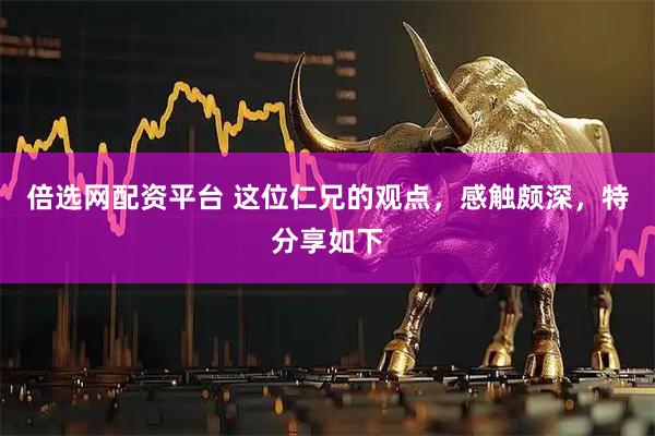 倍选网配资平台 这位仁兄的观点，感触颇深，特分享如下