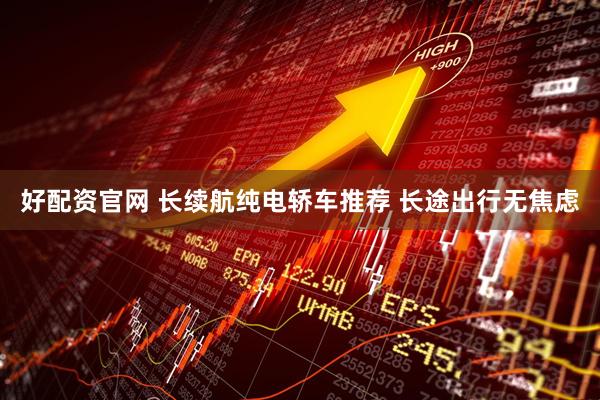 好配资官网 长续航纯电轿车推荐 长途出行无焦虑