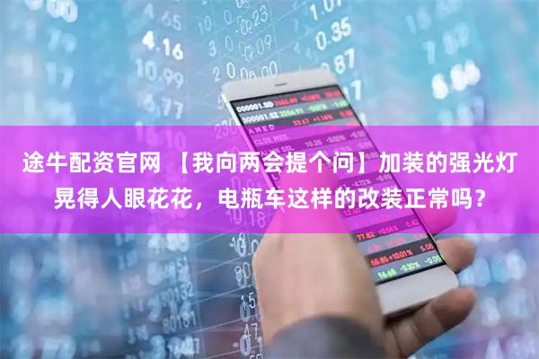 途牛配资官网 【我向两会提个问】加装的强光灯晃得人眼花花，电瓶车这样的改装正常吗？