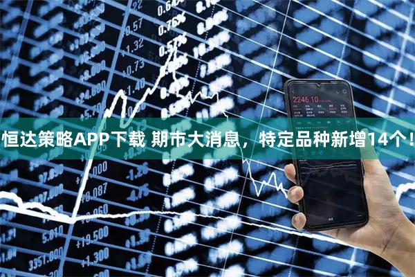 恒达策略APP下载 期市大消息，特定品种新增14个！