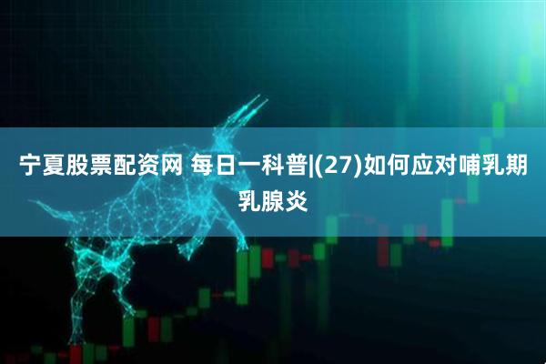 宁夏股票配资网 每日一科普|(27)如何应对哺乳期乳腺炎