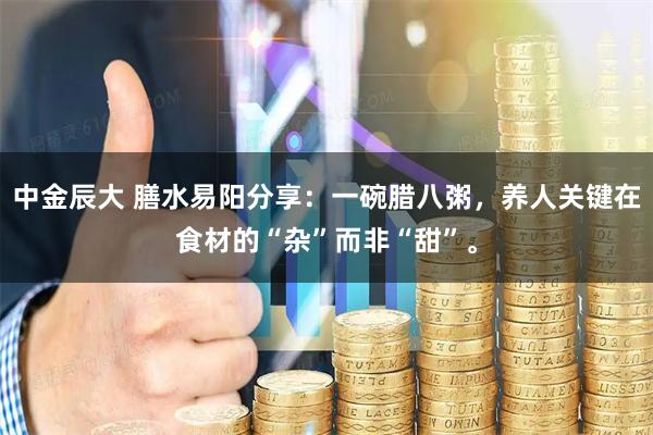 中金辰大 膳水易阳分享：一碗腊八粥，养人关键在食材的“杂”而非“甜”。
