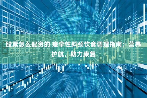 股票怎么配资的 痉挛性斜颈饮食调理指南：营养护航，助力康复