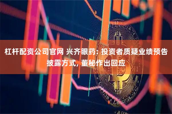 杠杆配资公司官网 兴齐眼药: 投资者质疑业绩预告披露方式, 董秘作出回应