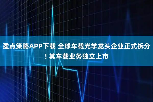 盈点策略APP下载 全球车载光学龙头企业正式拆分! 其车载业务独立上市