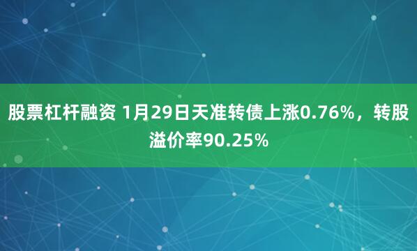 股票杠杆融资 1月29日天准转债上涨0.76%，转股溢价率90.25%
