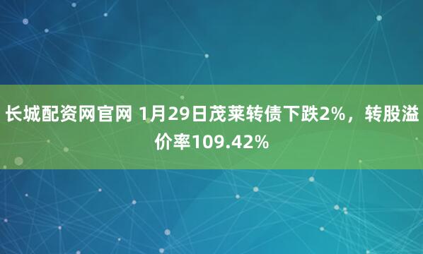 长城配资网官网 1月29日茂莱转债下跌2%，转股溢价率109.42%
