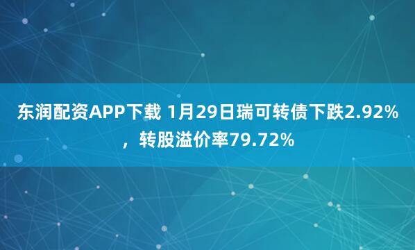 东润配资APP下载 1月29日瑞可转债下跌2.92%，转股溢价率79.72%