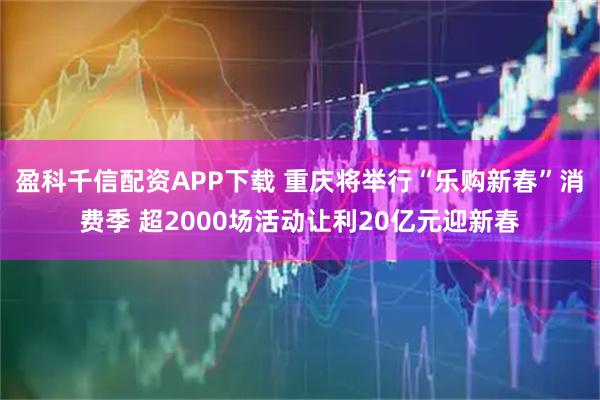 盈科千信配资APP下载 重庆将举行“乐购新春”消费季 超2000场活动让利20亿元迎新春