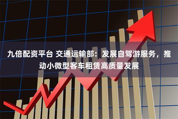 九倍配资平台 交通运输部：发展自驾游服务，推动小微型客车租赁高质量发展