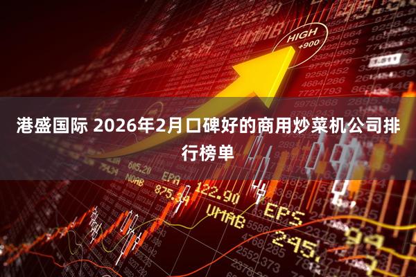 港盛国际 2026年2月口碑好的商用炒菜机公司排行榜单