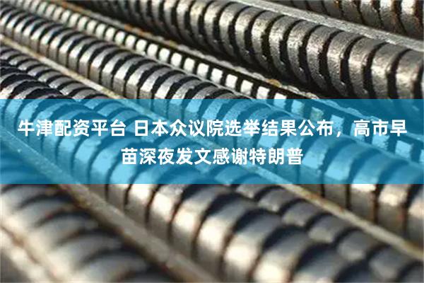 牛津配资平台 日本众议院选举结果公布，高市早苗深夜发文感谢特朗普