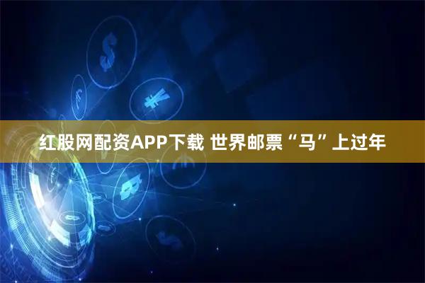 红股网配资APP下载 世界邮票“马”上过年
