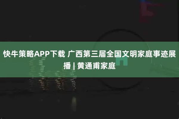 快牛策略APP下载 广西第三届全国文明家庭事迹展播 | 黄通甫家庭