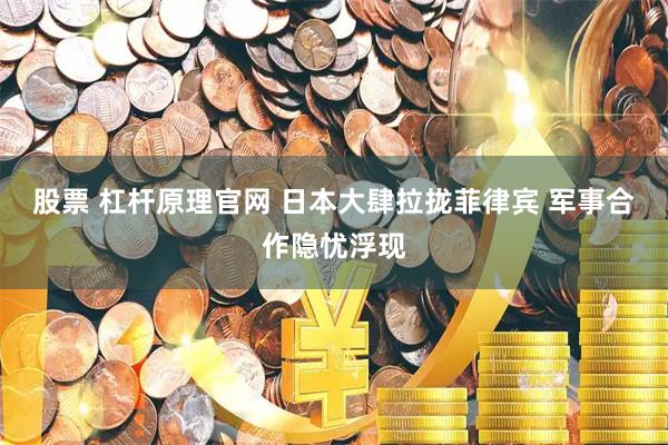 股票 杠杆原理官网 日本大肆拉拢菲律宾 军事合作隐忧浮现