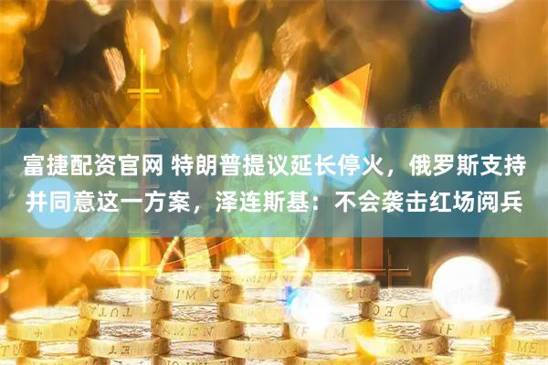 富捷配资官网 特朗普提议延长停火，俄罗斯支持并同意这一方案，泽连斯基：不会袭击红场阅兵