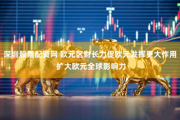 深圳股票配资网 欧元区财长力促欧元发挥更大作用 扩大欧元全球影响力
