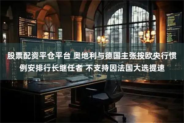 股票配资平仓平台 奥地利与德国主张按欧央行惯例安排行长继任者 不支持因法国大选提速