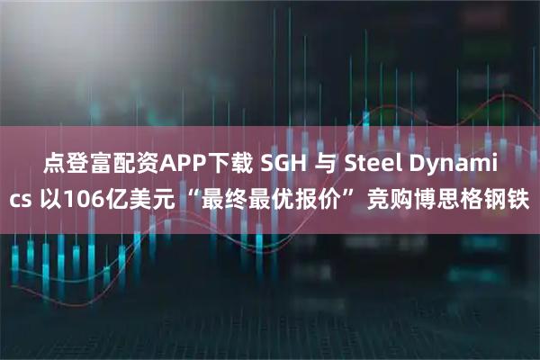 点登富配资APP下载 SGH 与 Steel Dynamics 以106亿美元 “最终最优报价” 竞购博思格钢铁