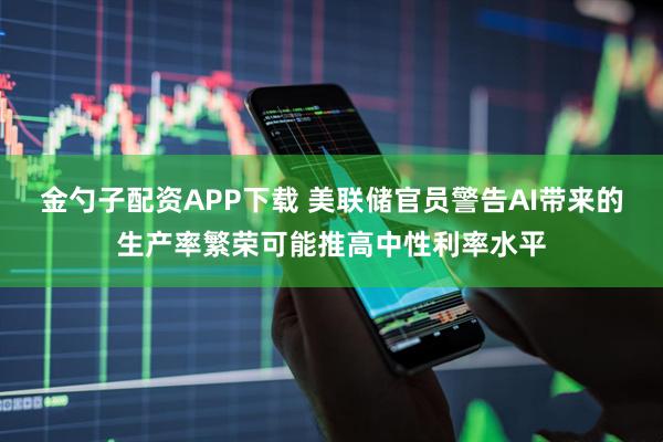 金勺子配资APP下载 美联储官员警告AI带来的生产率繁荣可能推高中性利率水平